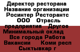 Директор ресторана › Название организации ­ Росинтер Ресторантс, ООО › Отрасль предприятия ­ Другое › Минимальный оклад ­ 1 - Все города Работа » Вакансии   . Коми респ.,Сыктывкар г.